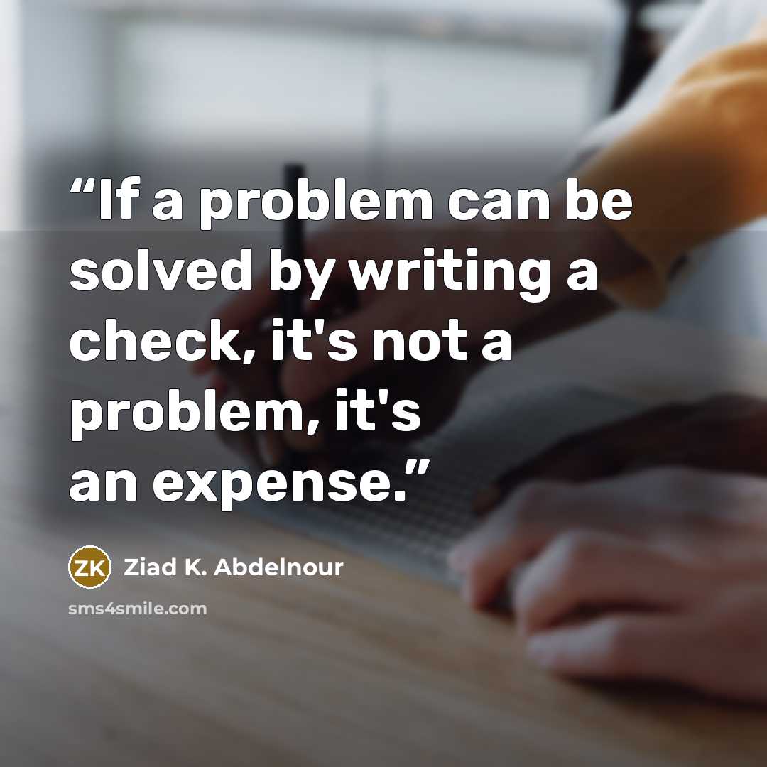 “If a problem can be solved by writing a check, it's not a problem, it's an expense.” quote by Ziad K. Abdelnour