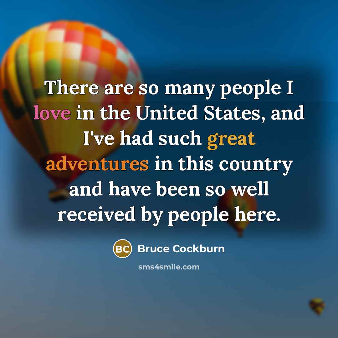 “There are so many people I love in the United States, and I've had such great adventures in this country and have been so well received by people here.” quote by Bruce Cockburn