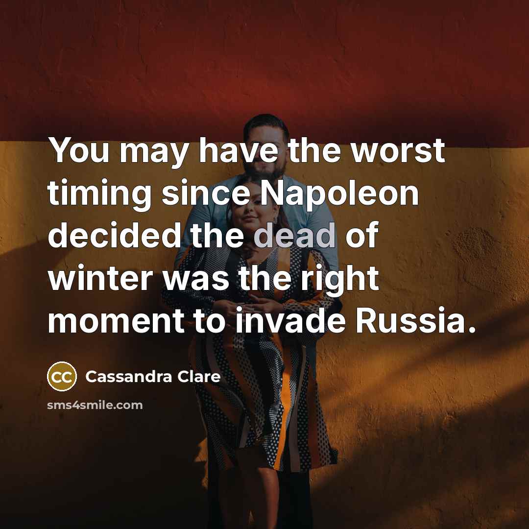 “You may have the worst timing since Napoleon decided the dead of winter was the right moment to invade Russia.” quote by Cassandra Clare
