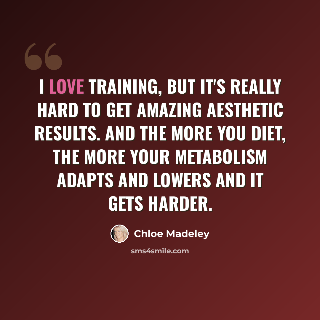 “I love training, but it's really hard to get amazing aesthetic results. And the more you diet, the more your metabolism adapts and lowers and it gets harder.” quote by Chloe Madeley