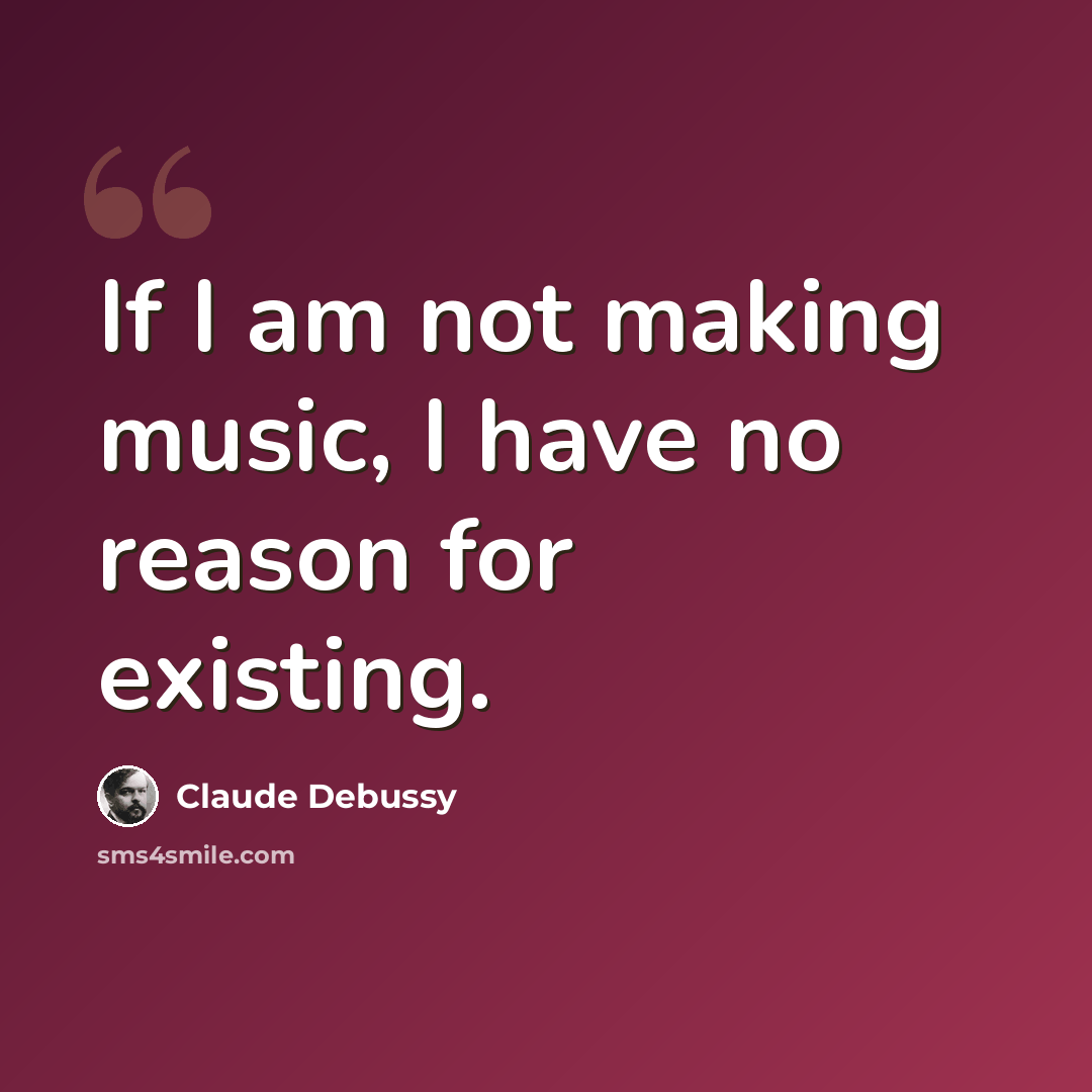 “If I am not making music, I have no reason for existing.” quote by Claude Debussy