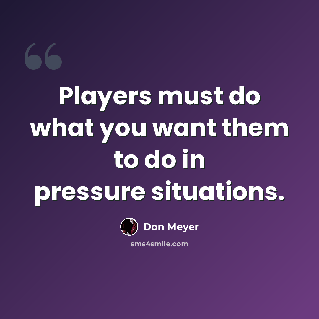 “Players must do what you want them to do in pressure situations.” quote by Don Meyer