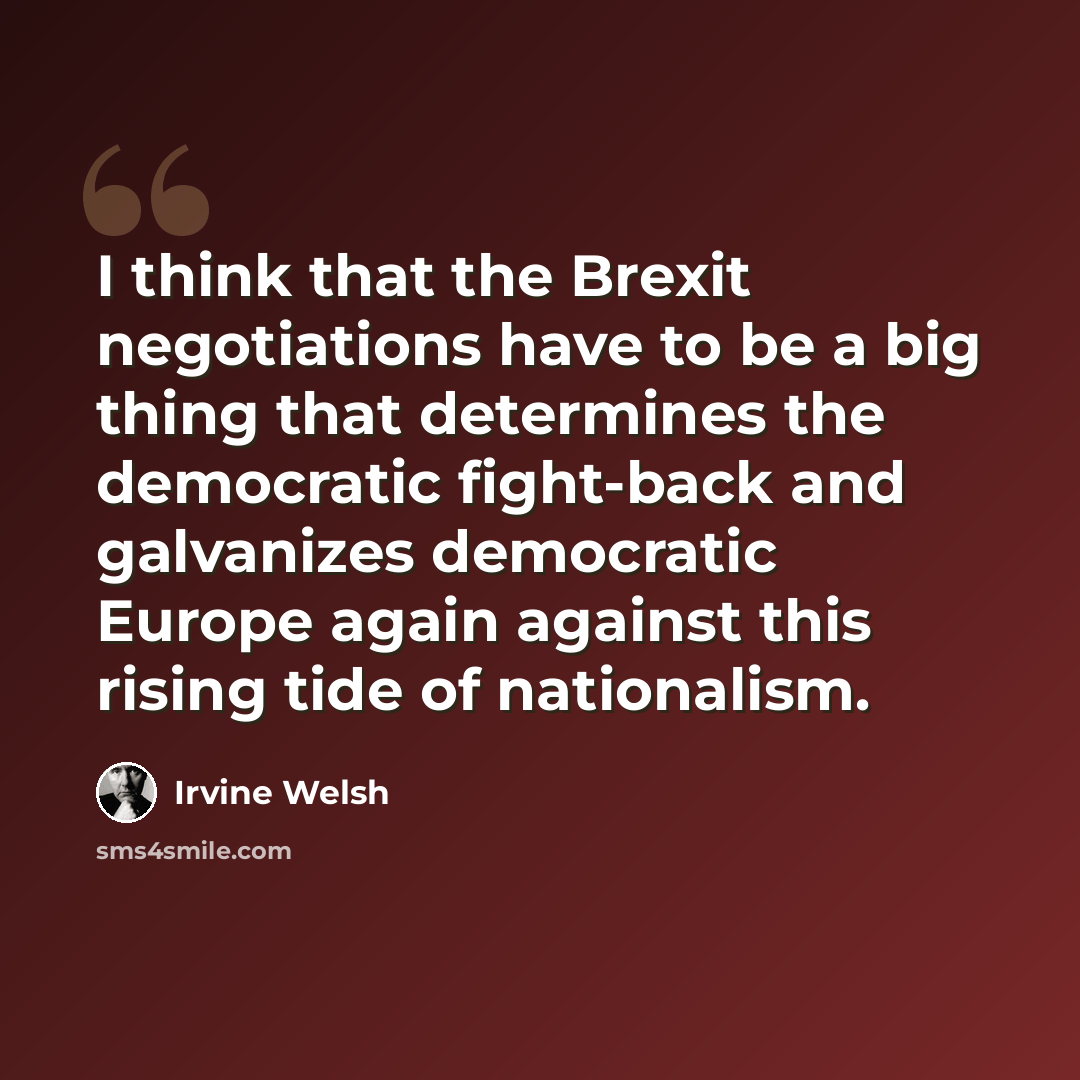 “I think that the Brexit negotiations have to be a big thing that determines the democratic fight-back and galvanizes democratic Europe again against this rising tide of nationalism.” quote by Irvine Welsh