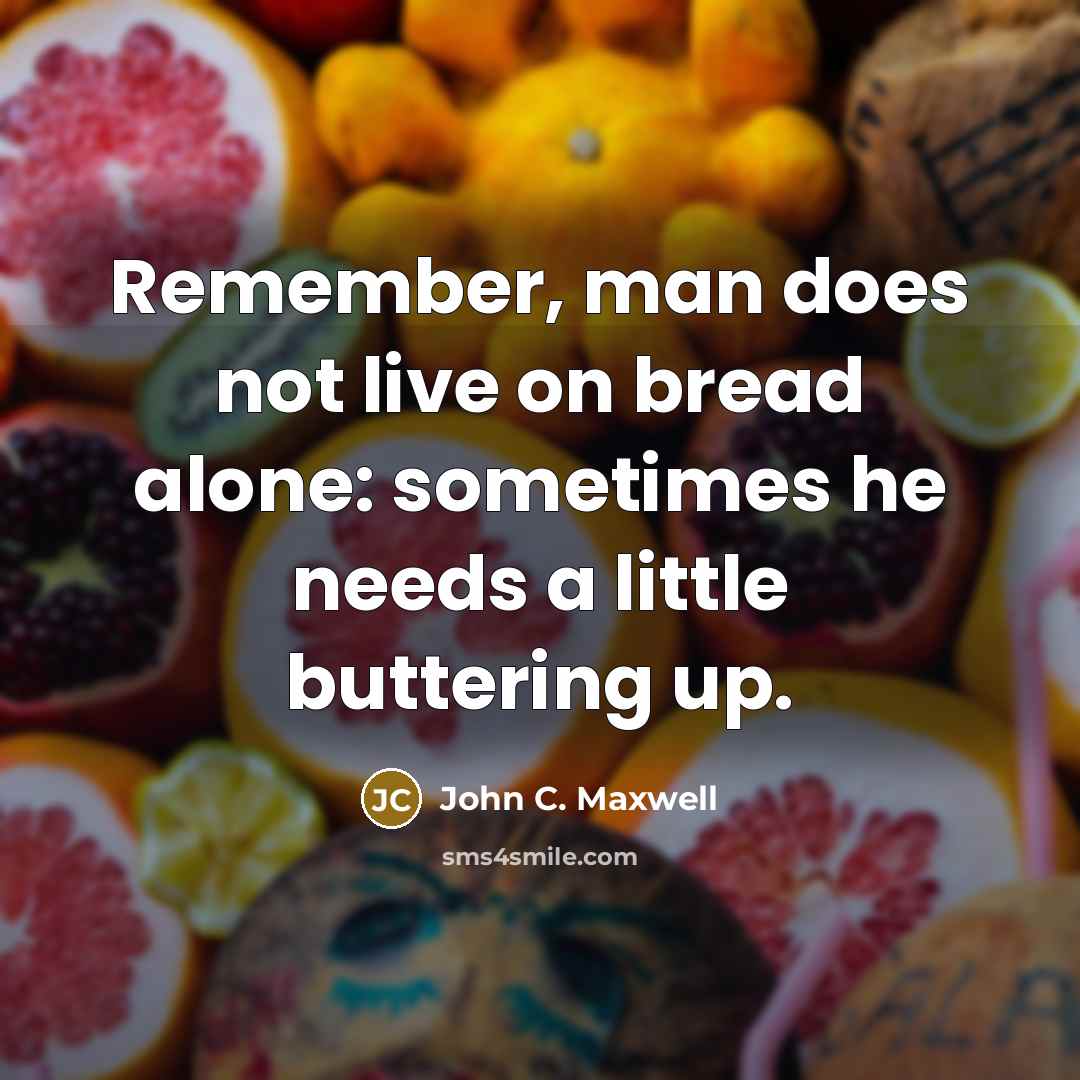 “Remember, man does not live on bread alone: sometimes he needs a little buttering up.” quote by John C. Maxwell