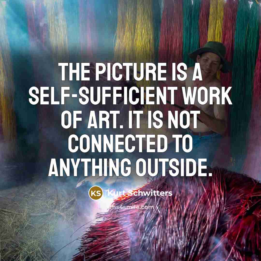 “The picture is a self-sufficient work of art. It is not connected to anything outside.” quote by Kurt Schwitters