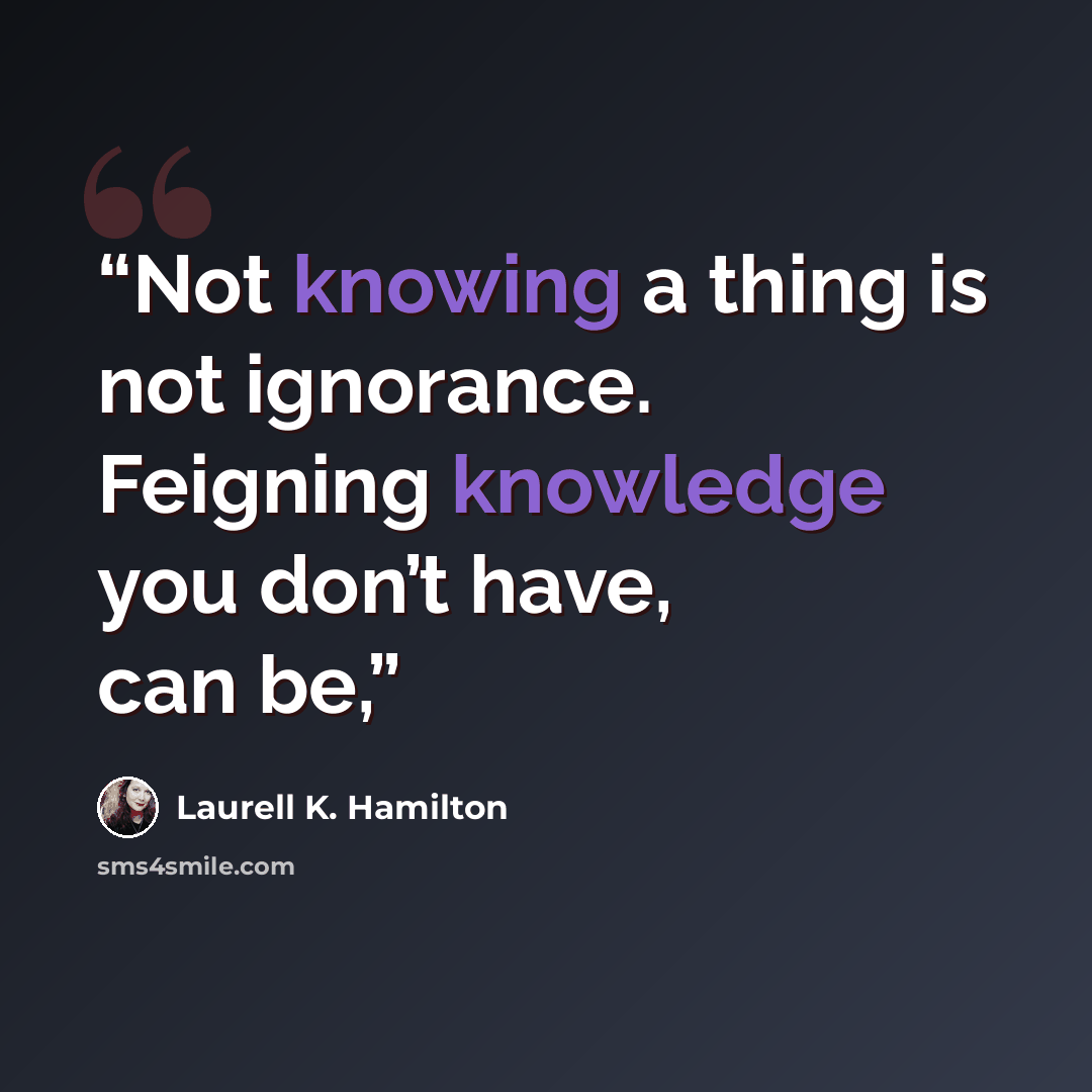 “Not knowing a thing is not ignorance. Feigning knowledge you don’t have, can be,” quote by Laurell K. Hamilton