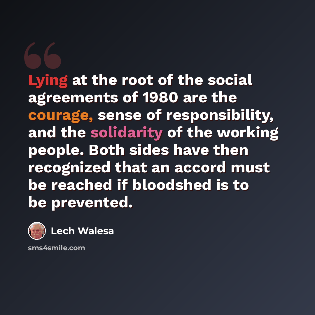 “Lying at the root of the social agreements of 1980 are the courage, sense of responsibility, and the solidarity of the working people. Both sides have then recognized that an accord must be reached if bloodshed is to be prevented.” quote by Lech Walesa