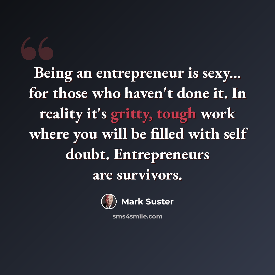 “Being an entrepreneur is sexy... for those who haven't done it. In reality it's gritty, tough work where you will be filled with self doubt. Entrepreneurs are survivors.” quote by Mark Suster