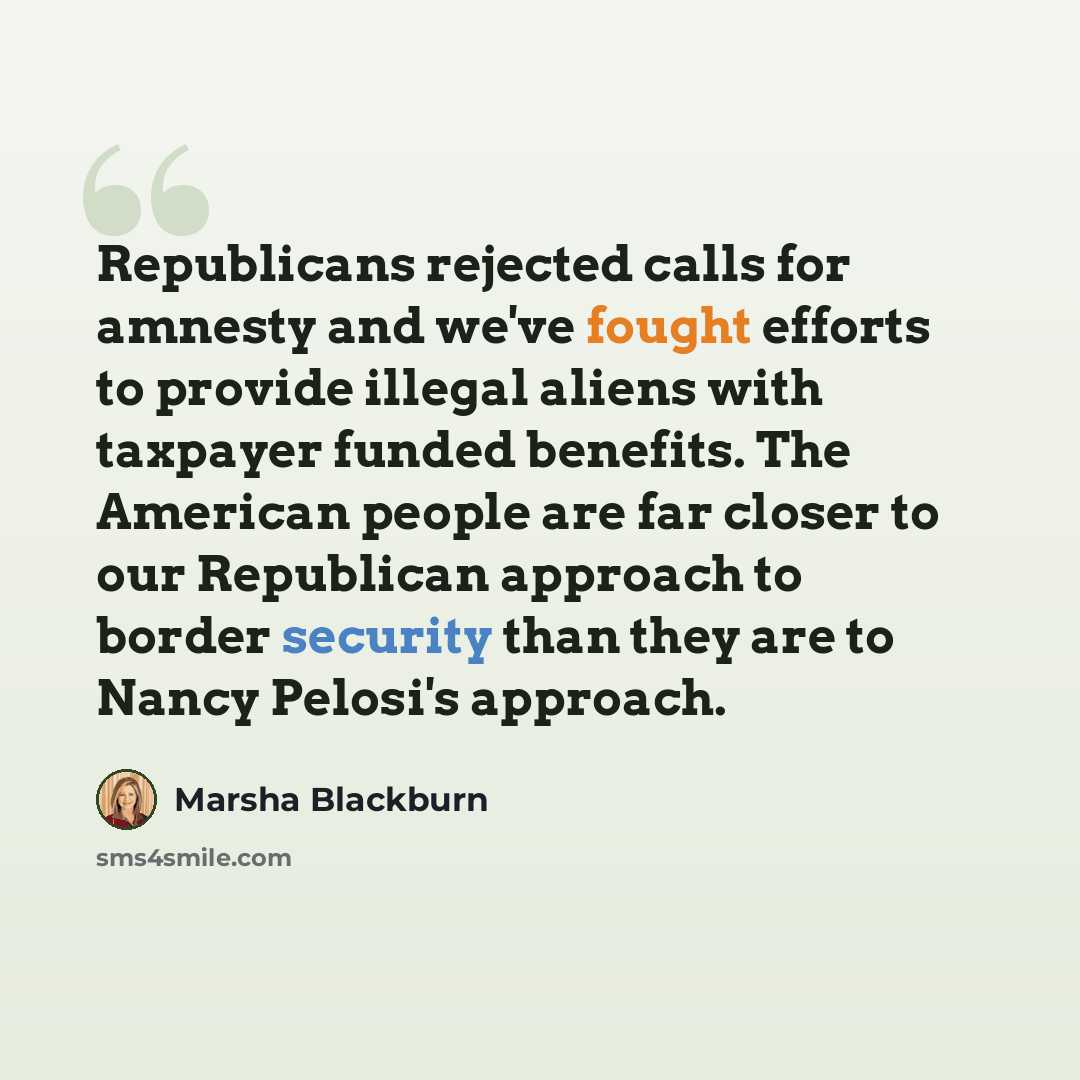 “Republicans rejected calls for amnesty and we've fought efforts to provide illegal aliens with taxpayer funded benefits. The American people are far closer to our Republican approach to border security than they are to Nancy Pelosi's approach.” quote by Marsha Blackburn