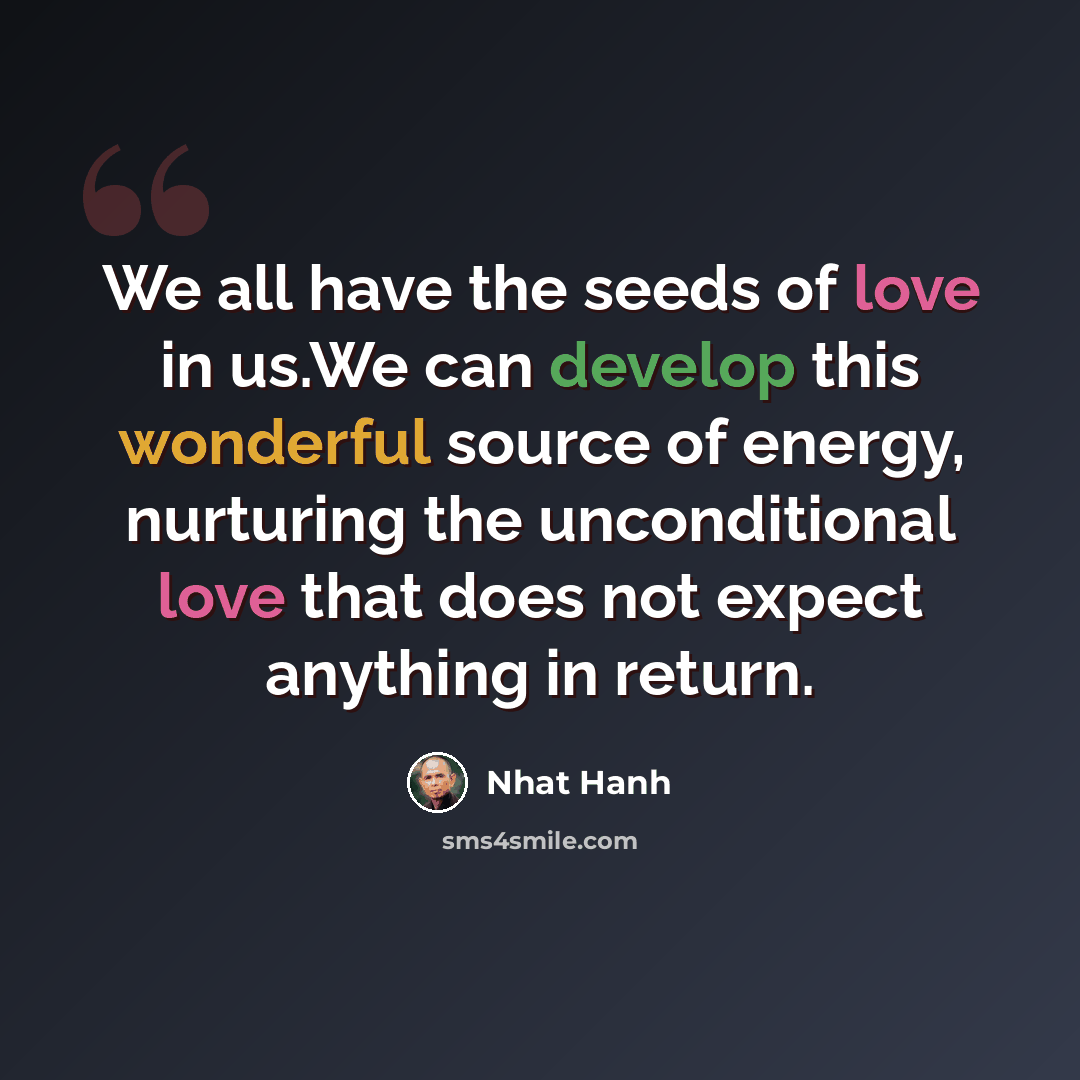“We all have the seeds of love in us.We can develop this wonderful source of energy, nurturing the unconditional love that does not expect anything in return.” quote by Nhat Hanh