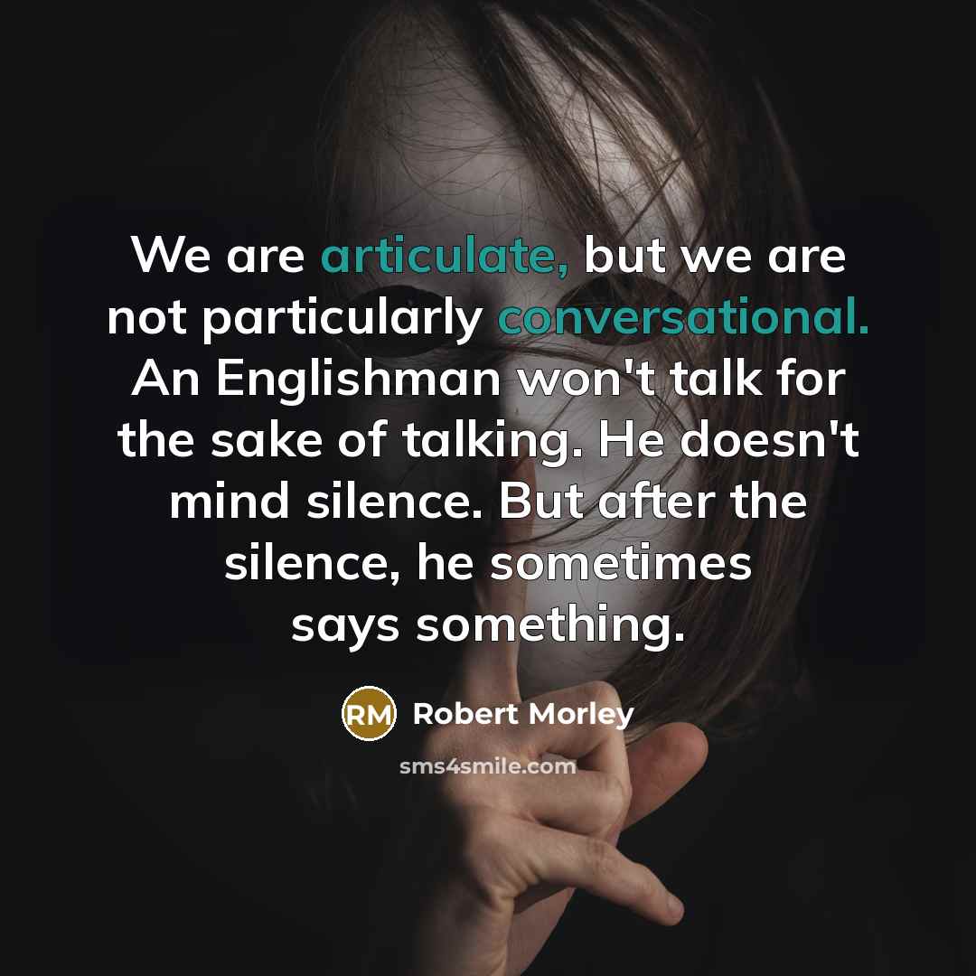 “We are articulate, but we are not particularly conversational. An Englishman won't talk for the sake of talking. He doesn't mind silence. But after the silence, he sometimes says something.” quote by Robert Morley