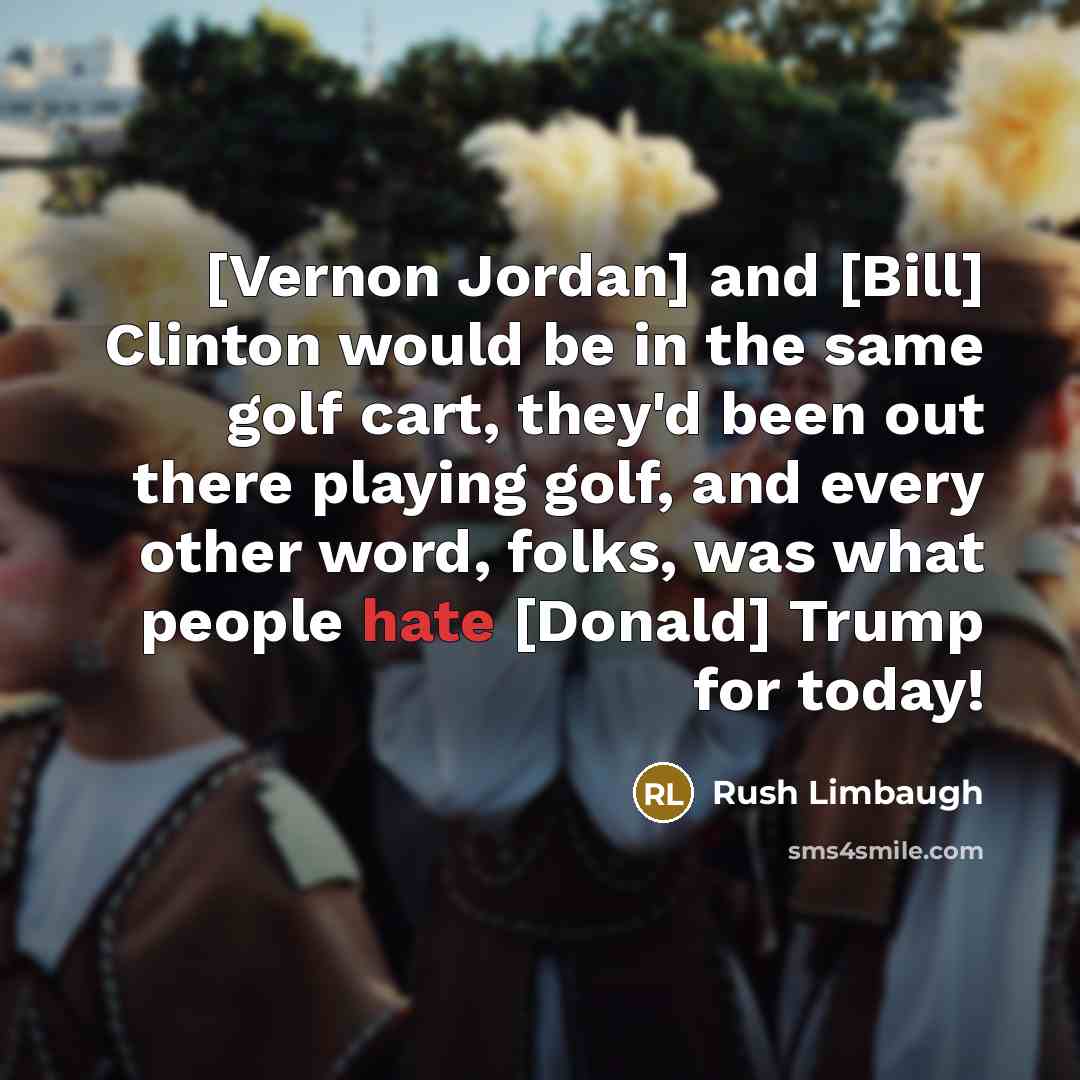 “[Vernon Jordan] and [Bill] Clinton would be in the same golf cart, they'd been out there playing golf, and every other word, folks, was what people hate [Donald] Trump for today!” quote by Rush Limbaugh