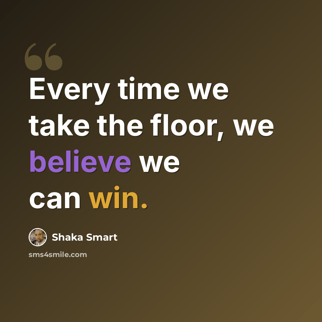 “Every time we take the floor, we believe we can win.” quote by Shaka Smart