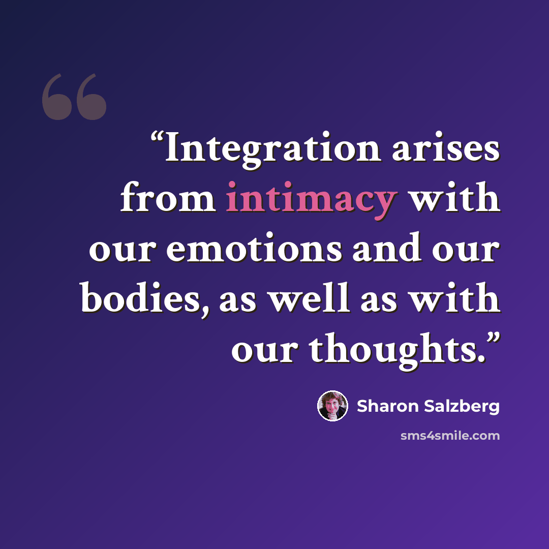 “Integration arises from intimacy with our emotions and our bodies, as well as with our thoughts.” quote by Sharon Salzberg