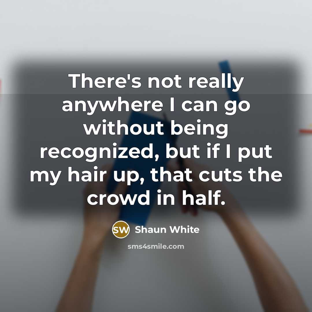 “There's not really anywhere I can go without being recognized, but if I put my hair up, that cuts the crowd in half.” quote by Shaun White