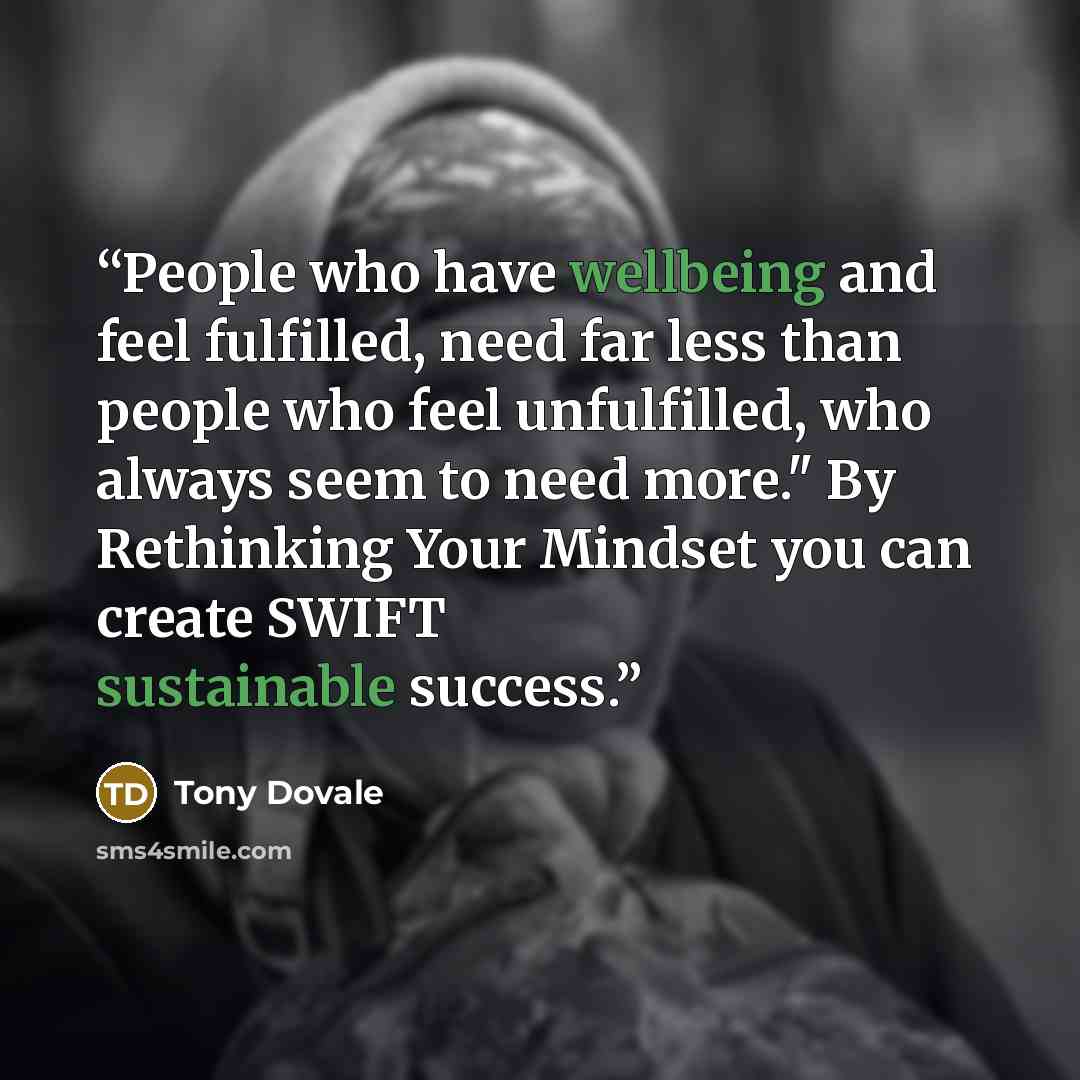“People who have wellbeing and feel fulfilled, need far less than people who feel unfulfilled, who always seem to need more." By Rethinking Your Mindset you can create SWIFT sustainable success.” quote by Tony Dovale