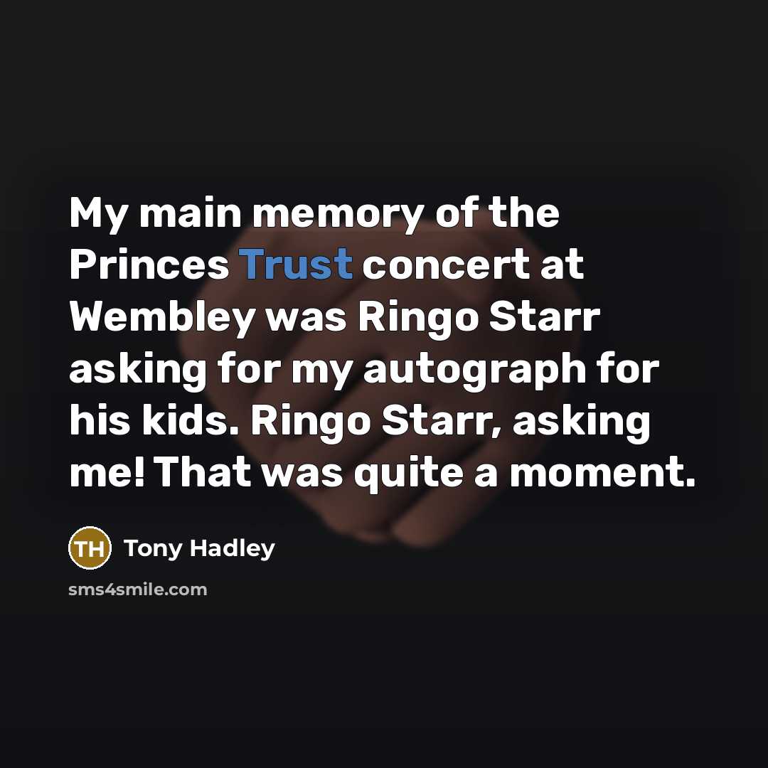 “My main memory of the Princes Trust concert at Wembley was Ringo Starr asking for my autograph for his kids. Ringo Starr, asking me! That was quite a moment.” quote by Tony Hadley
