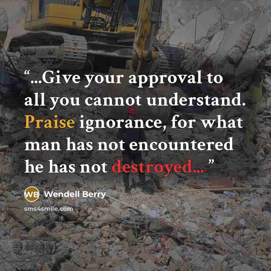 “...Give your approval to all you cannot understand. Praise ignorance, for what man has not encountered he has not destroyed...” quote by Wendell Berry