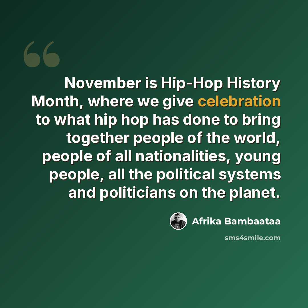 “November is Hip-Hop History Month, where we give celebration to what hip hop has done to bring together people of the world, people of all nationalities, young people, all the political systems and politicians on the planet.” quote by Afrika Bambaataa