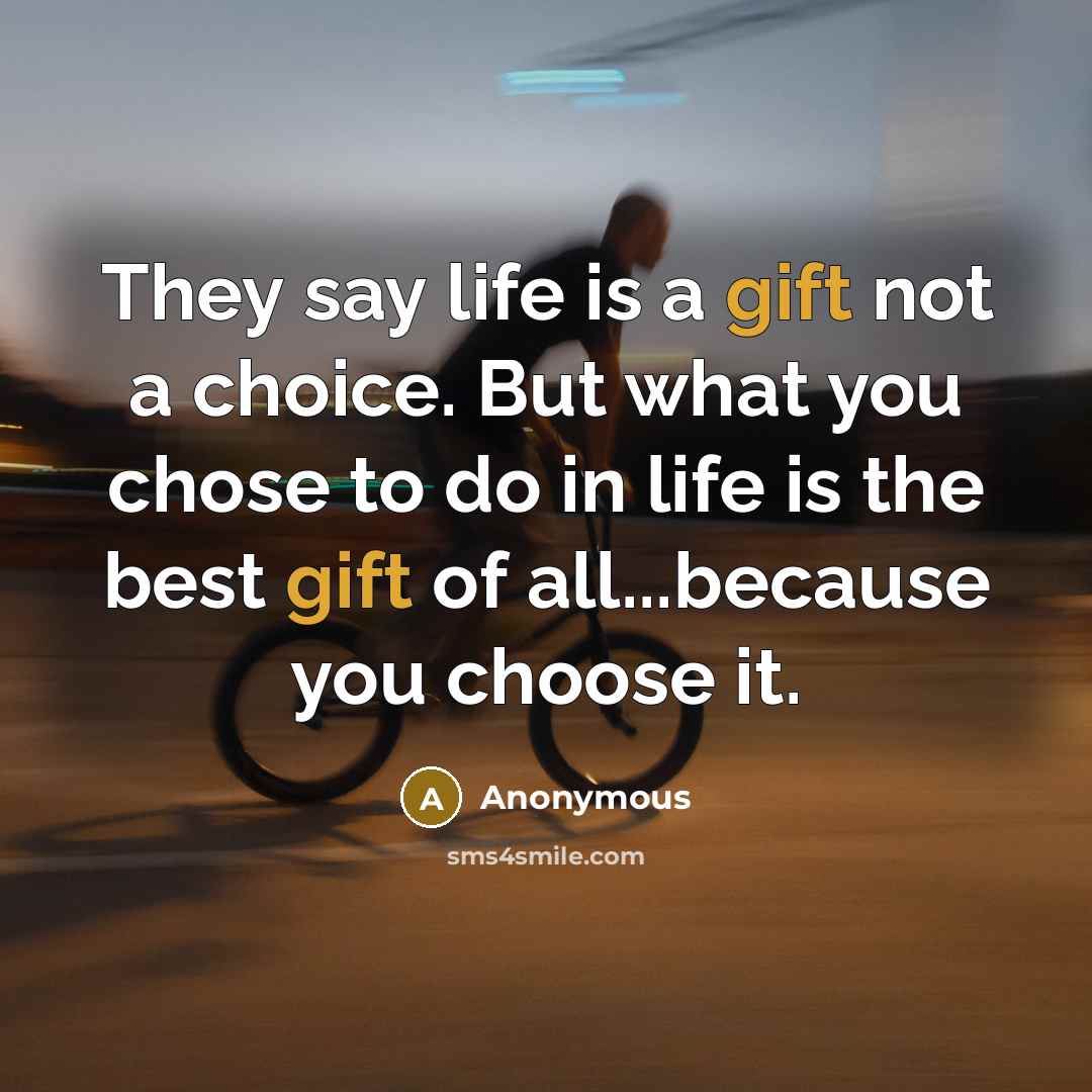 “They say life is a gift not a choice. But what you chose to do in life is the best gift of all...because you choose it.” quote by Anonymous