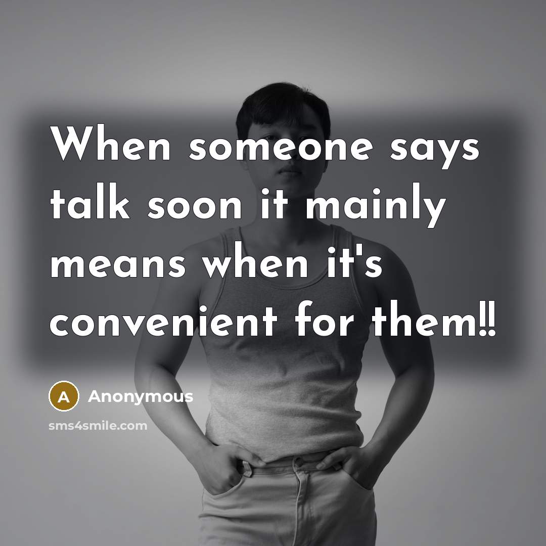 “When someone says talk soon it mainly means when it's convenient for them!!” quote by Anonymous