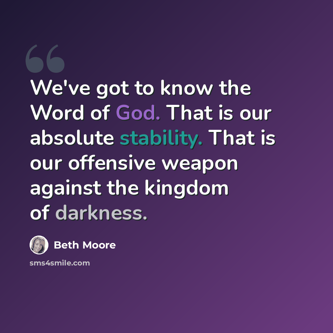 “We've got to know the Word of God. That is our absolute stability. That is our offensive weapon against the kingdom of darkness.” quote by Beth Moore