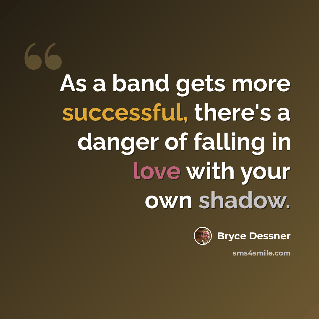 “As a band gets more successful, there's a danger of falling in love with your own shadow.” quote by Bryce Dessner