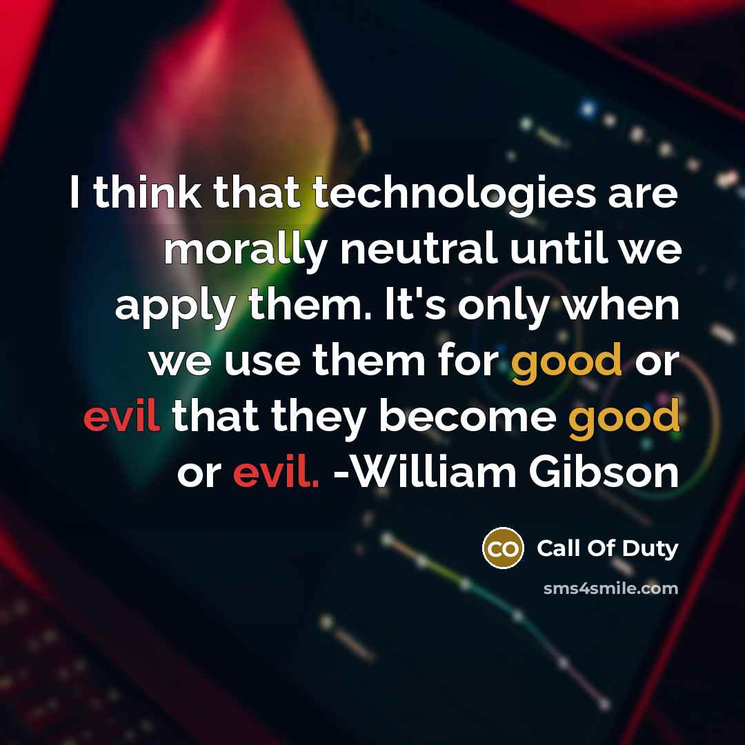 “I think that technologies are morally neutral until we apply them. It's only when we use them for good or evil that they become good or evil. -William Gibson” quote by Call Of Duty