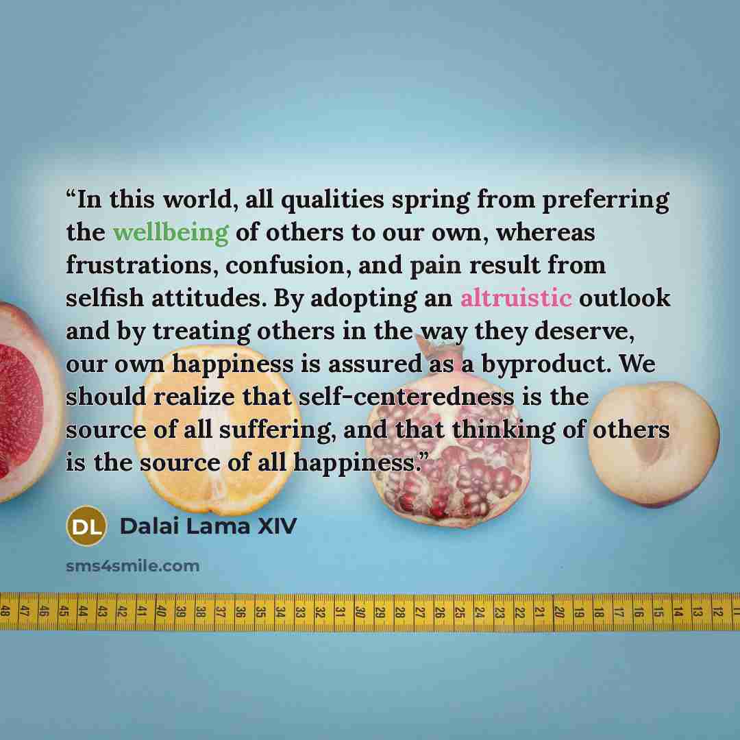 “In this world, all qualities spring from preferring the wellbeing of others to our own, whereas frustrations, confusion, and pain result from selfish attitudes. By adopting an altruistic outlook and by treating others in the way they deserve, our own happiness is assured as a byproduct. We should…” quote by Dalai Lama XIV