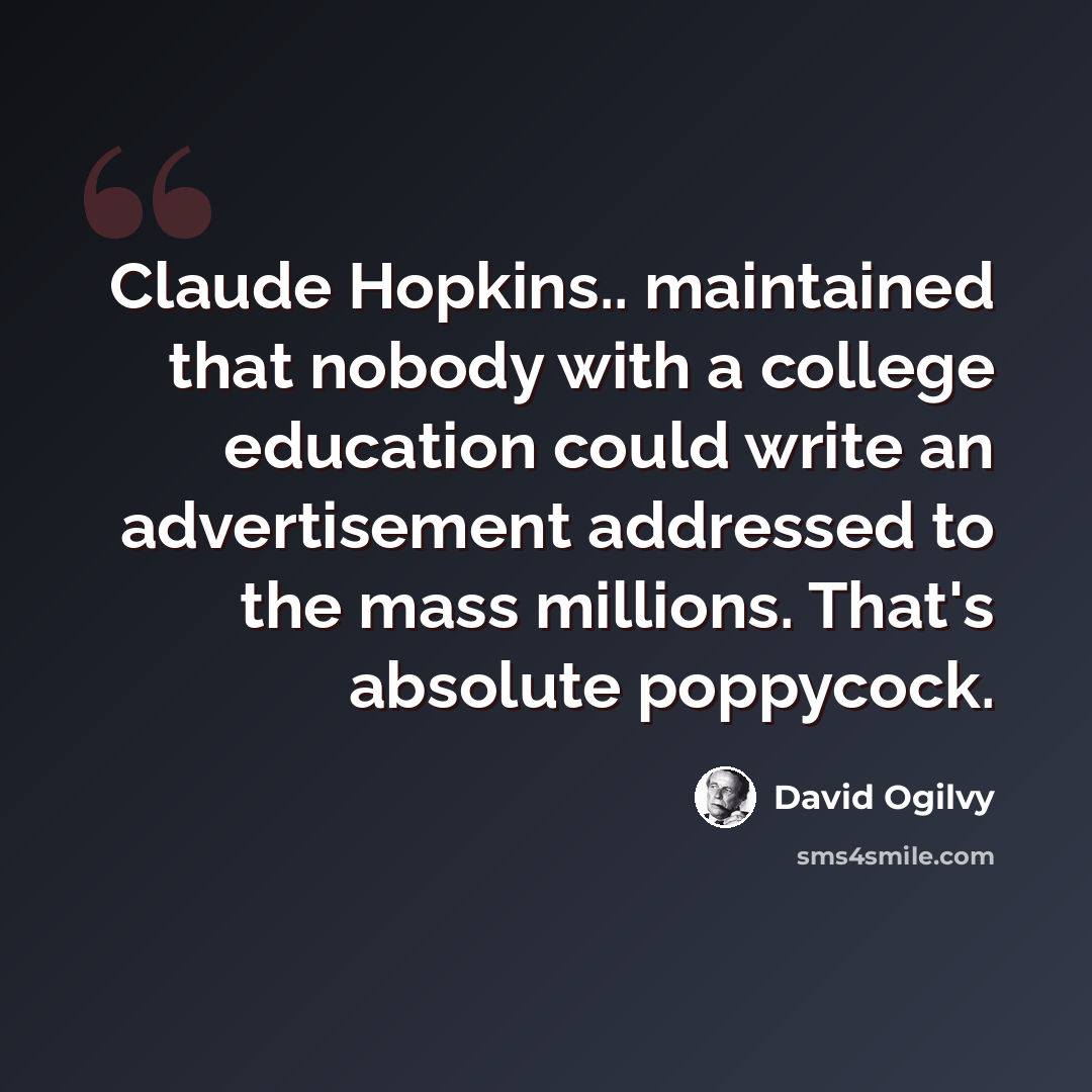 “Claude Hopkins.. maintained that nobody with a college education could write an advertisement addressed to the mass millions. That's absolute poppycock.” quote by David Ogilvy