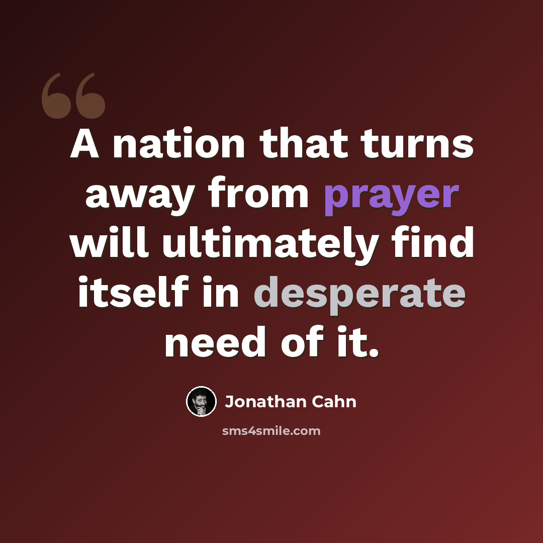 “A nation that turns away from prayer will ultimately find itself in desperate need of it.” quote by Jonathan Cahn