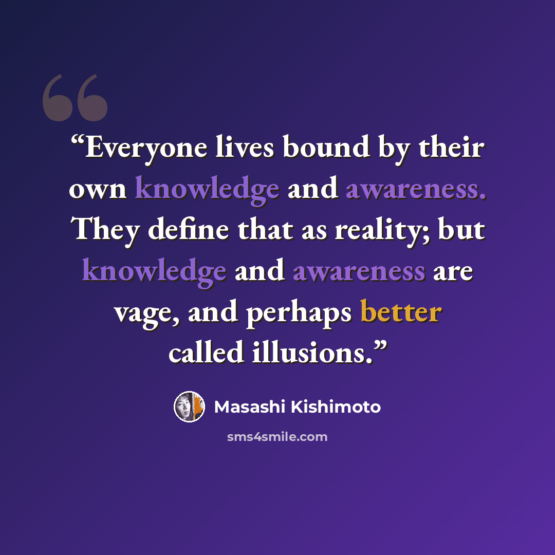 “Everyone lives bound by their own knowledge and awareness. They define that as reality; but knowledge and awareness are vage, and perhaps better called illusions.” quote by Masashi Kishimoto