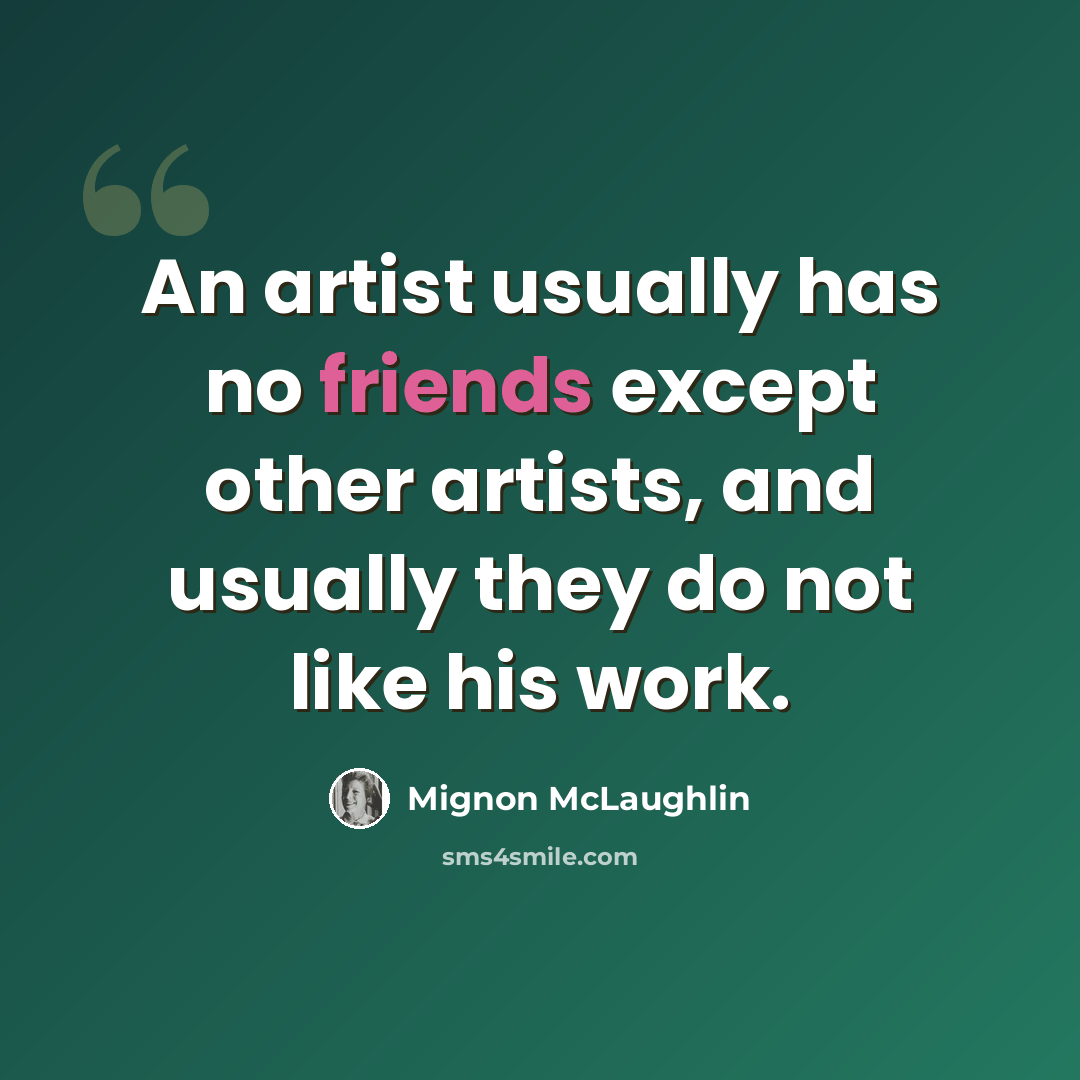 “An artist usually has no friends except other artists, and usually they do not like his work.” quote by Mignon McLaughlin