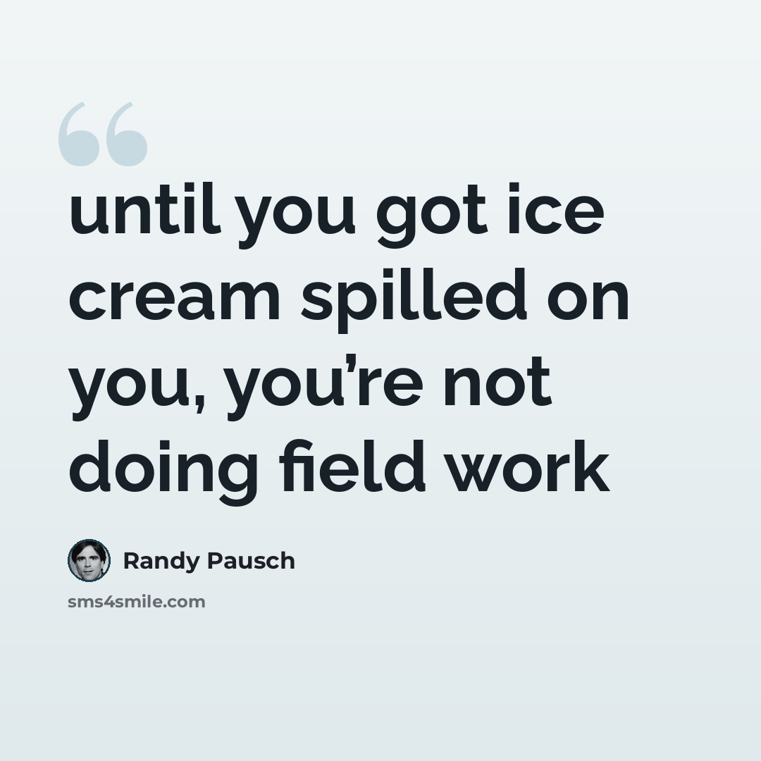 “until you got ice cream spilled on you, you’re not doing field work” quote by Randy Pausch