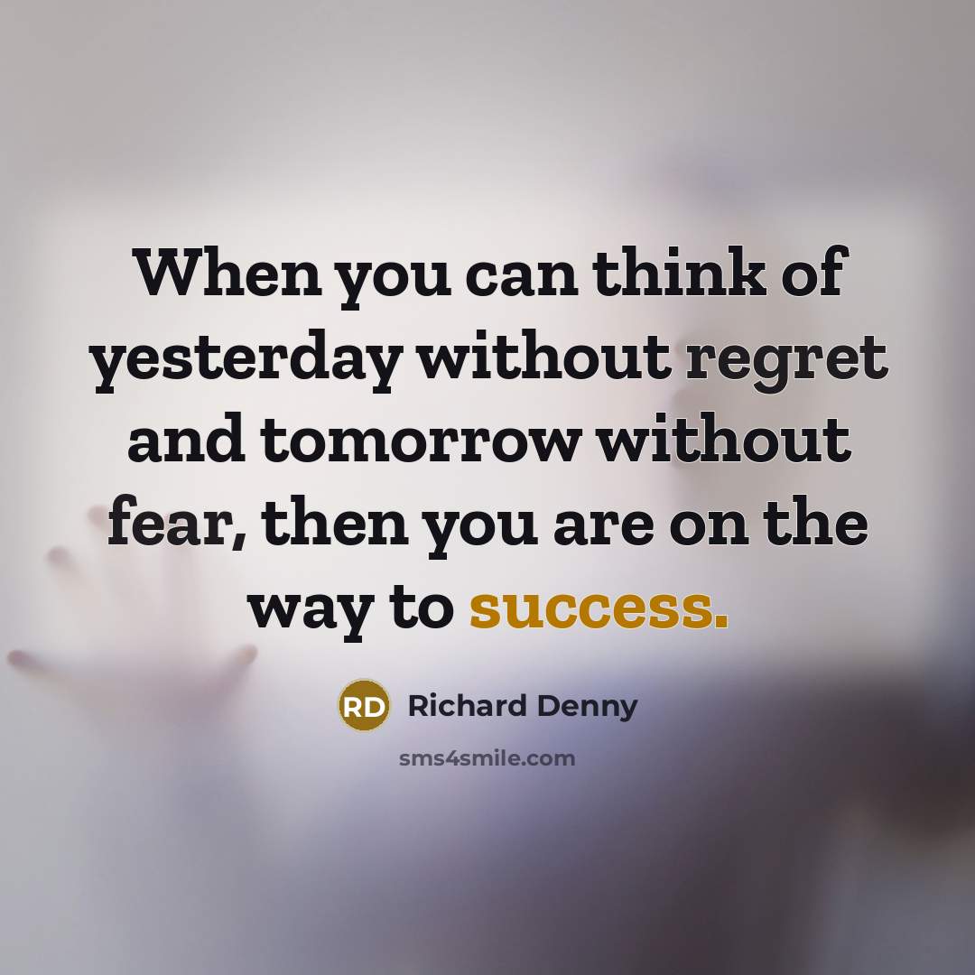 “When you can think of yesterday without regret and tomorrow without fear, then you are on the way to success.” quote by Richard Denny