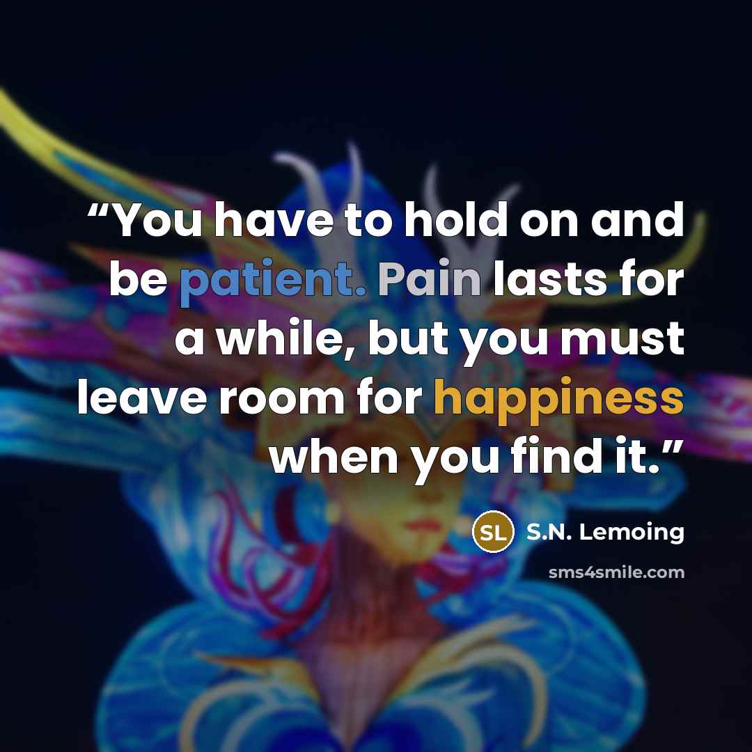 “You have to hold on and be patient. Pain lasts for a while, but you must leave room for happiness when you find it.” quote by S.N. Lemoing