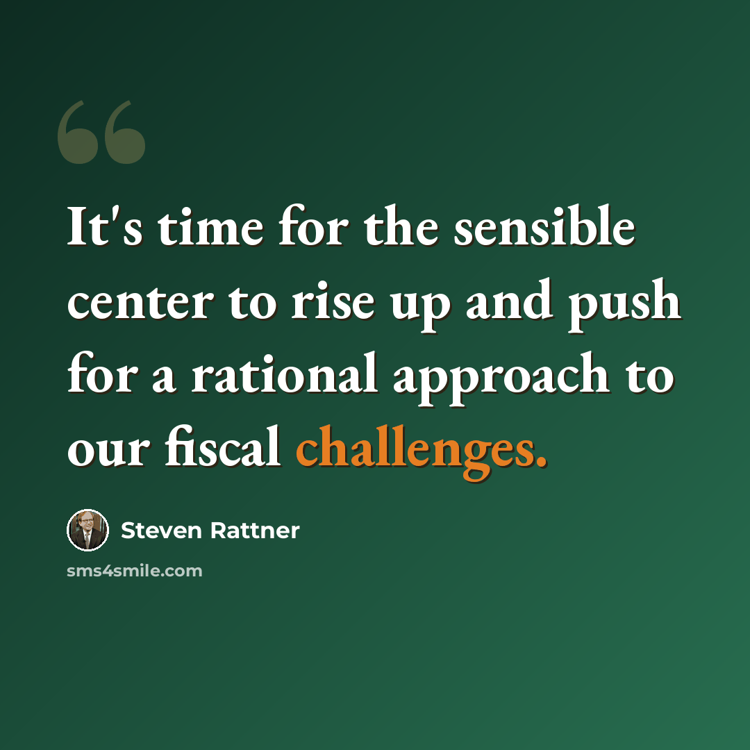 “It's time for the sensible center to rise up and push for a rational approach to our fiscal challenges.” quote by Steven Rattner