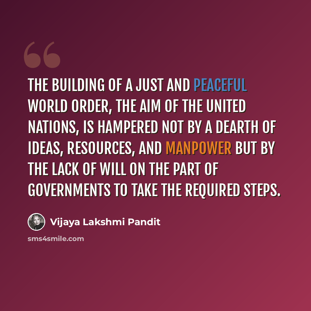 “The building of a just and peaceful world order, the aim of the United Nations, is hampered not by a dearth of ideas, resources, and manpower but by the lack of will on the part of governments to take the required steps.” quote by Vijaya Lakshmi Pandit