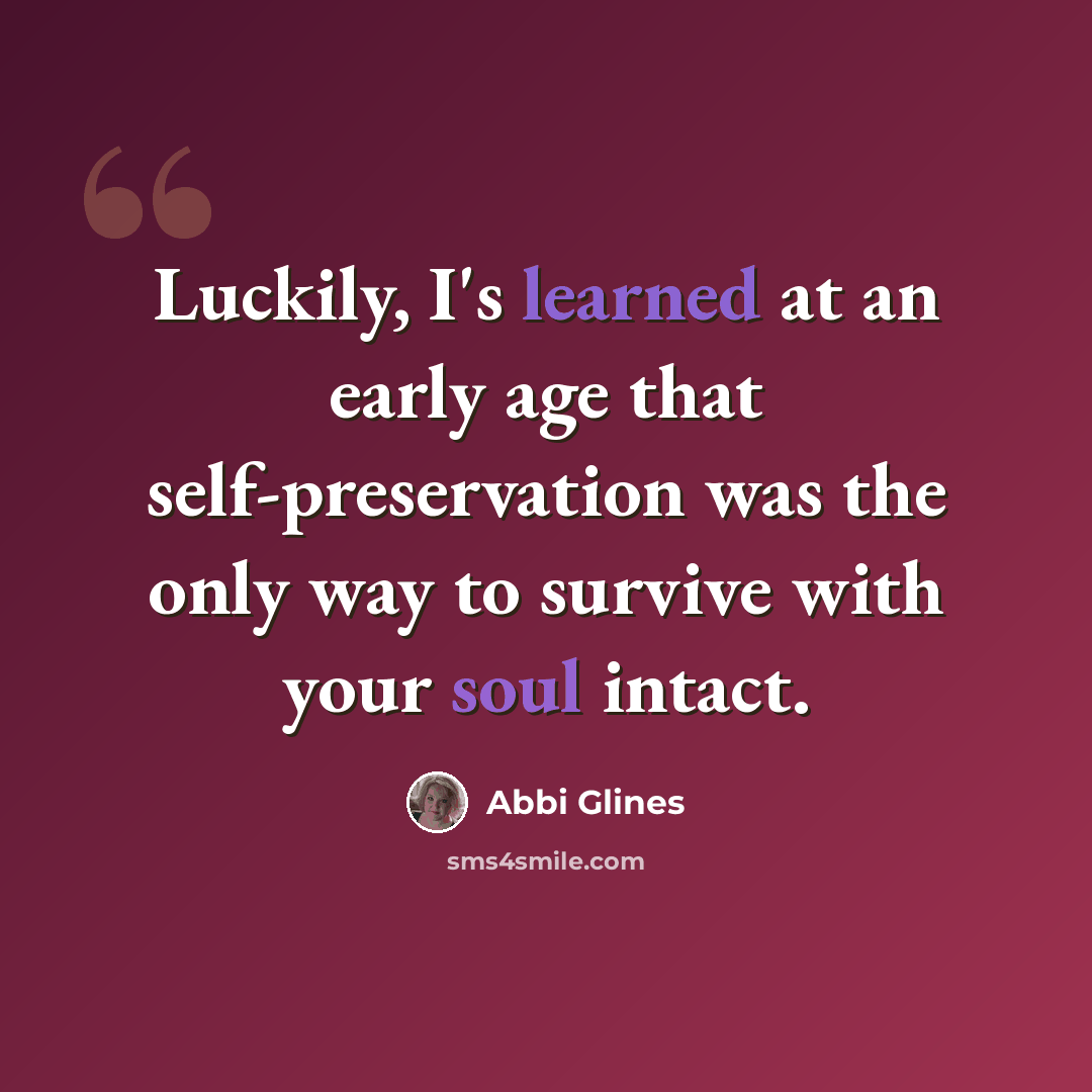 “Luckily, I's learned at an early age that self-preservation was the only way to survive with your soul intact.” quote by Abbi Glines