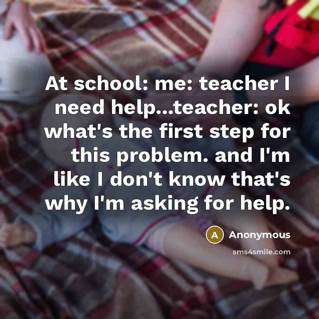 “At school: me: teacher I need help...teacher: ok what's the first step for this problem. and I'm like I don't know that's why I'm asking for help.” quote by Anonymous