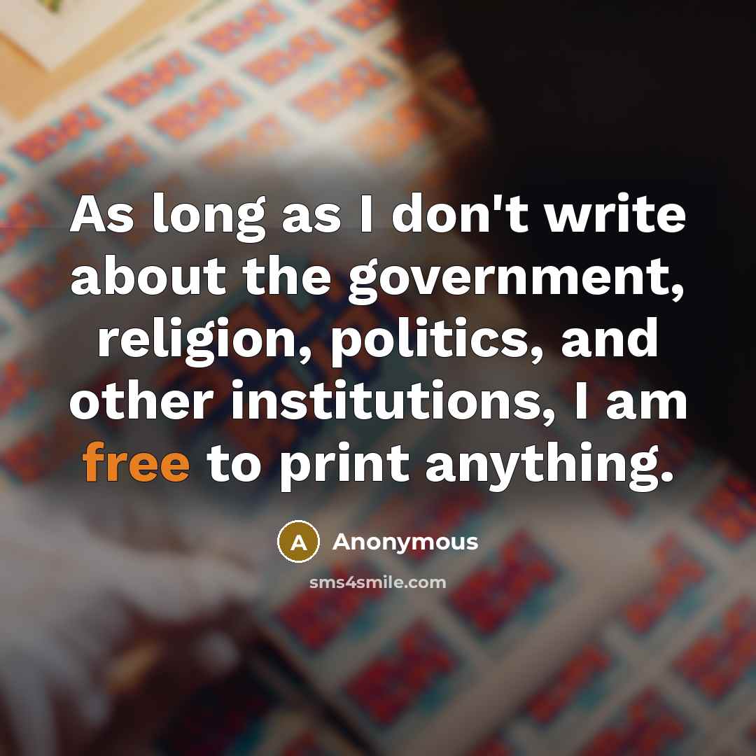 “As long as I don't write about the government, religion, politics, and other institutions, I am free to print anything.” quote by Anonymous