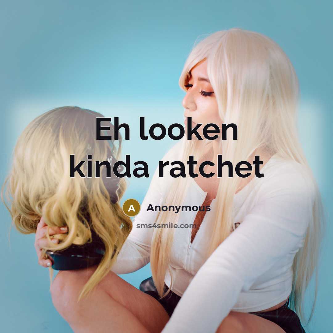 “Eh looken kinda ratchet” quote by Anonymous