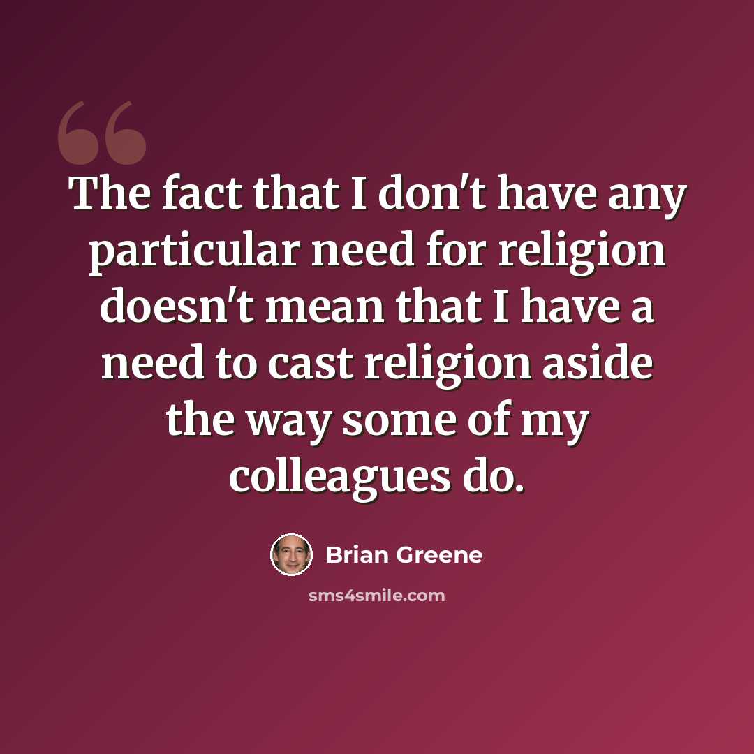 “The fact that I don't have any particular need for religion doesn't mean that I have a need to cast religion aside the way some of my colleagues do.” quote by Brian Greene
