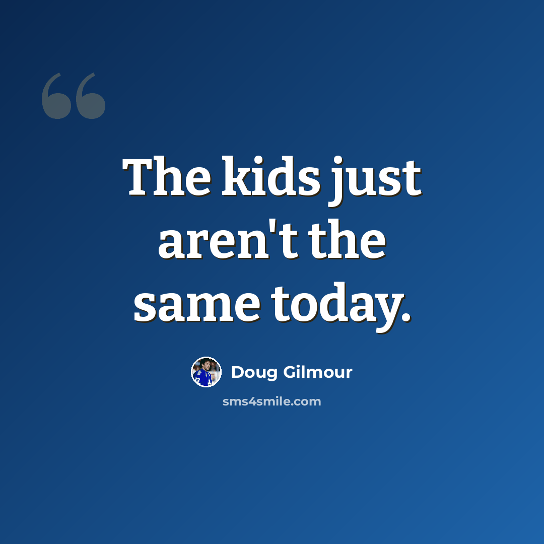 “The kids just aren't the same today.” quote by Doug Gilmour