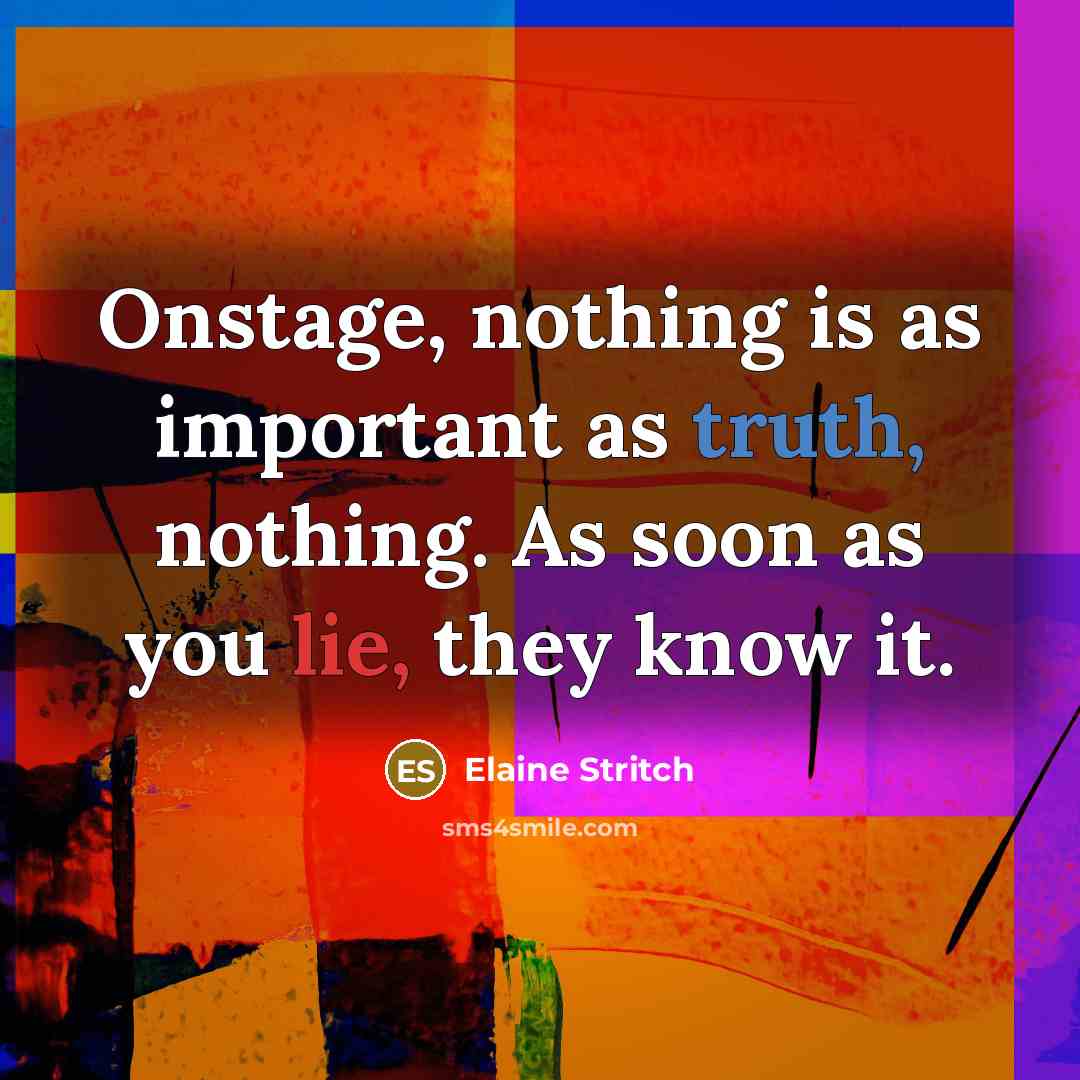 “Onstage, nothing is as important as truth, nothing. As soon as you lie, they know it.” quote by Elaine Stritch