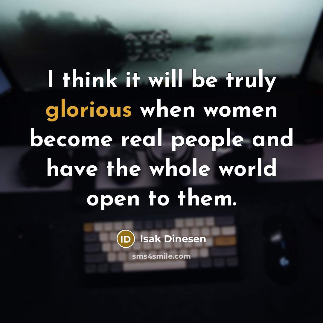 “I think it will be truly glorious when women become real people and have the whole world open to them.” quote by Isak Dinesen