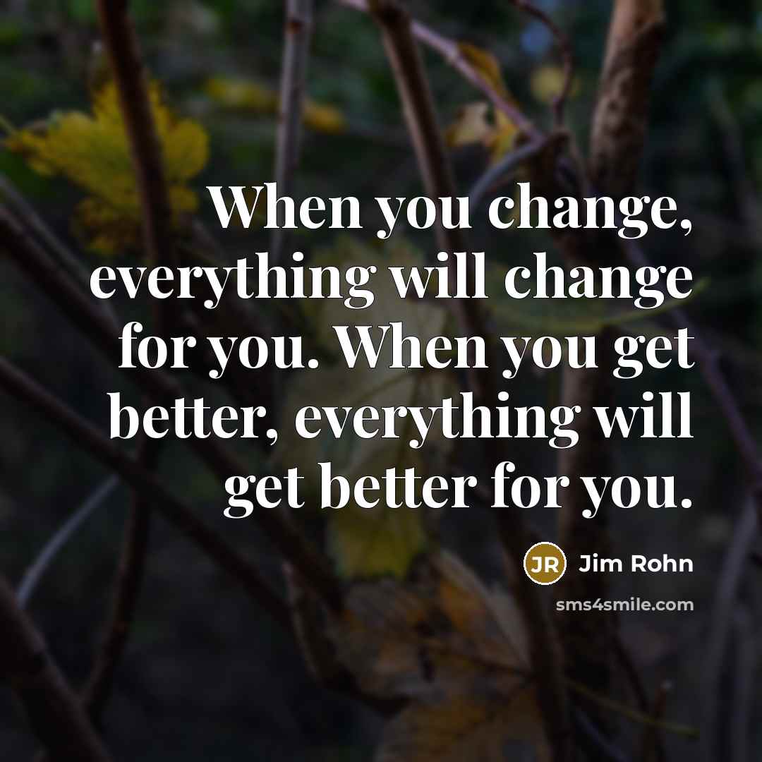 “When you change, everything will change for you. When you get better, everything will get better for you.” quote by Jim Rohn