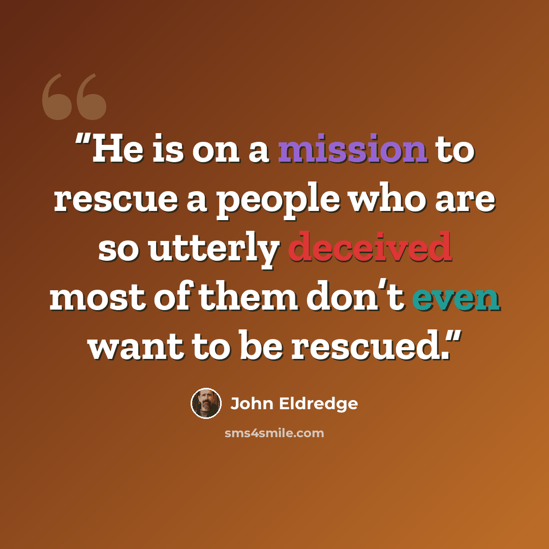 “He is on a mission to rescue a people who are so utterly deceived most of them don’t even want to be rescued.” quote by John Eldredge