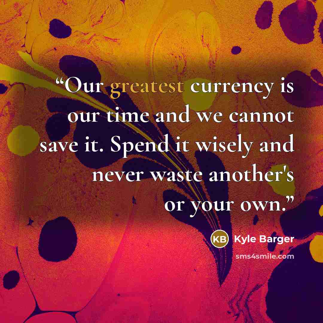 “Our greatest currency is our time and we cannot save it. Spend it wisely and never waste another's or your own.” quote by Kyle Barger