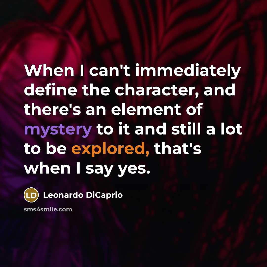 “When I can't immediately define the character, and there's an element of mystery to it and still a lot to be explored, that's when I say yes.” quote by Leonardo DiCaprio